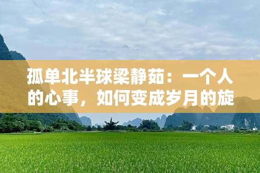 孤单北半球梁静茹：一个人的心事，如何变成岁月的旋律