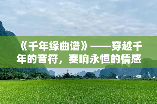 《千年缘曲谱》——穿越千年的音符，奏响永恒的情感