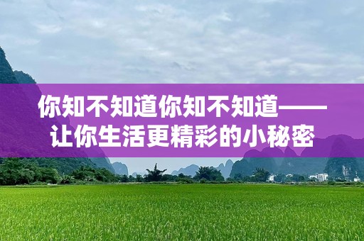 你知不知道你知不知道——让你生活更精彩的小秘密