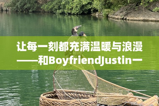 让每一刻都充满温暖与浪漫——和BoyfriendJustin一起走过的美好时光