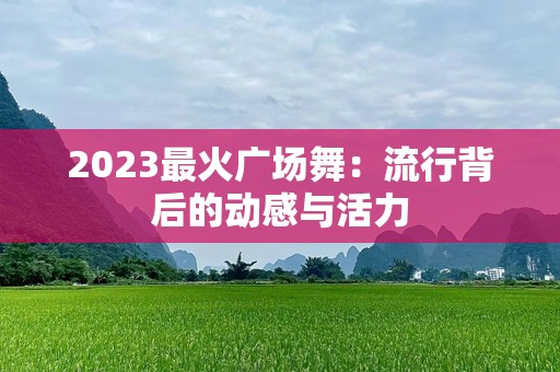 2023最火广场舞：流行背后的动感与活力