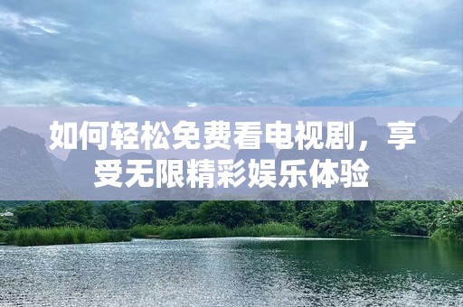 如何轻松免费看电视剧，享受无限精彩娱乐体验
