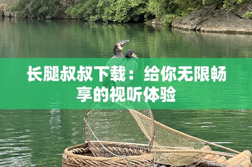 长腿叔叔下载：给你无限畅享的视听体验