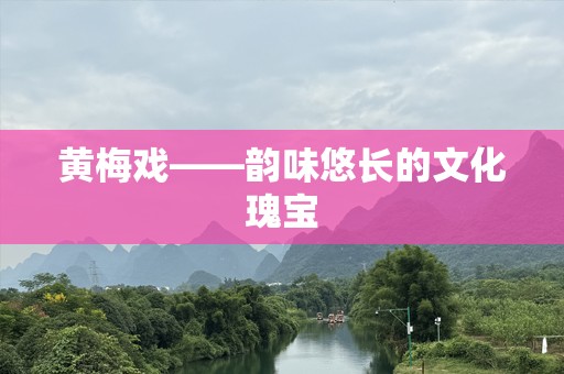 黄梅戏——韵味悠长的文化瑰宝