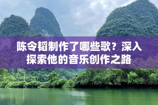 陈令韬制作了哪些歌？深入探索他的音乐创作之路