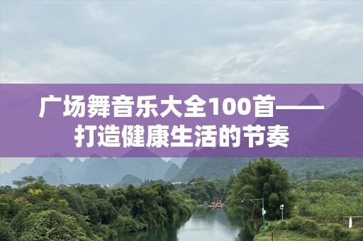 广场舞音乐大全100首——打造健康生活的节奏