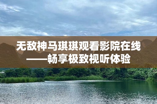 无敌神马琪琪观看影院在线——畅享极致视听体验