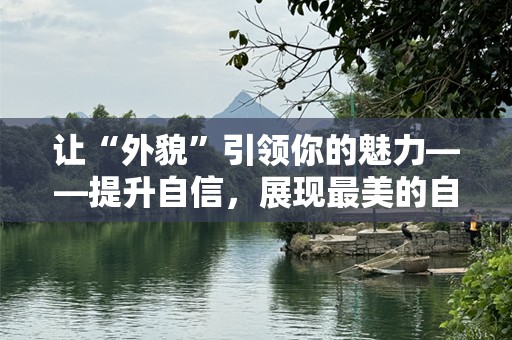 让“外貌”引领你的魅力——提升自信，展现最美的自己