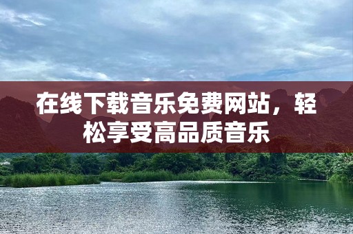 在线下载音乐免费网站，轻松享受高品质音乐