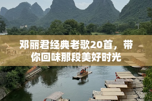邓丽君经典老歌20首，带你回味那段美好时光
