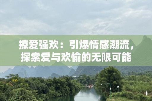 掠爱强欢：引爆情感潮流，探索爱与欢愉的无限可能
