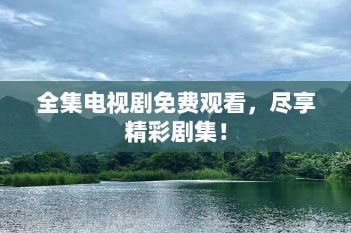 全集电视剧免费观看，尽享精彩剧集！