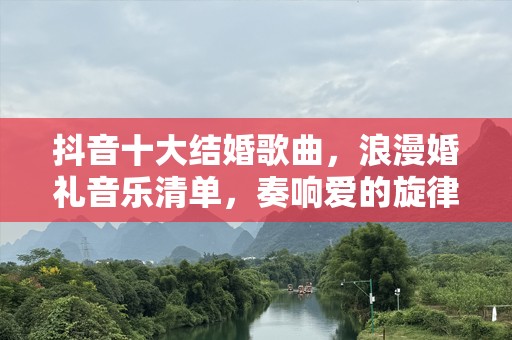 抖音十大结婚歌曲，浪漫婚礼音乐清单，奏响爱的旋律