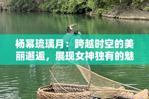 杨幂琉璃月：跨越时空的美丽邂逅，展现女神独有的魅力