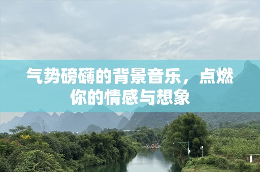 气势磅礴的背景音乐，点燃你的情感与想象