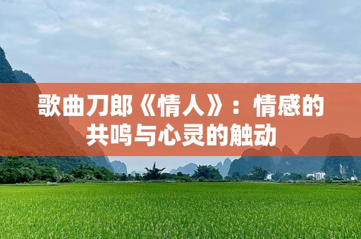 歌曲刀郎《情人》：情感的共鸣与心灵的触动