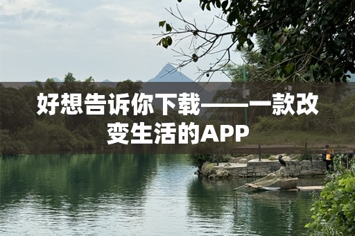 好想告诉你下载——一款改变生活的APP