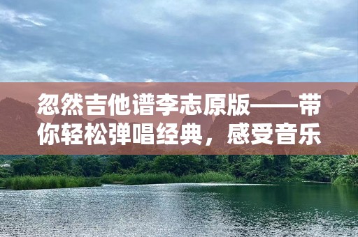 忽然吉他谱李志原版——带你轻松弹唱经典，感受音乐魅力