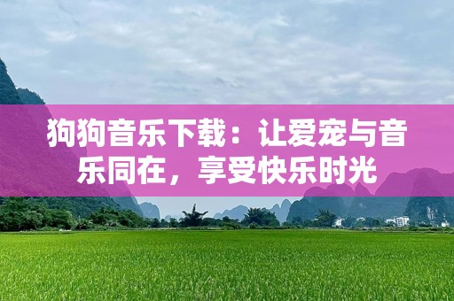 狗狗音乐下载：让爱宠与音乐同在，享受快乐时光