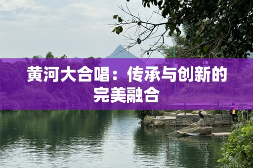 黄河大合唱：传承与创新的完美融合