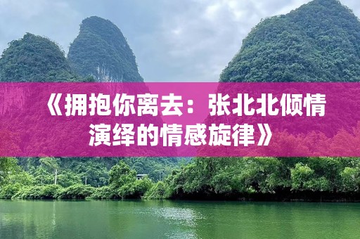 《拥抱你离去：张北北倾情演绎的情感旋律》