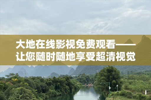 大地在线影视免费观看——让您随时随地享受超清视觉盛宴