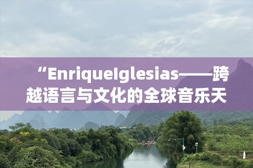 “EnriqueIglesias——跨越语言与文化的全球音乐天王”