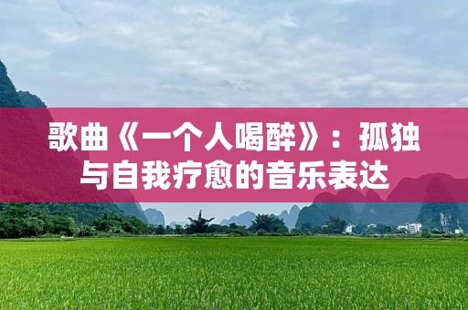 歌曲《一个人喝醉》：孤独与自我疗愈的音乐表达