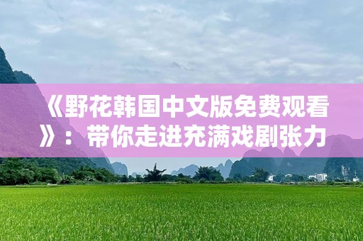 《野花韩国中文版免费观看》：带你走进充满戏剧张力的爱情故事