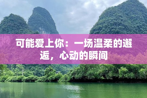 可能爱上你：一场温柔的邂逅，心动的瞬间