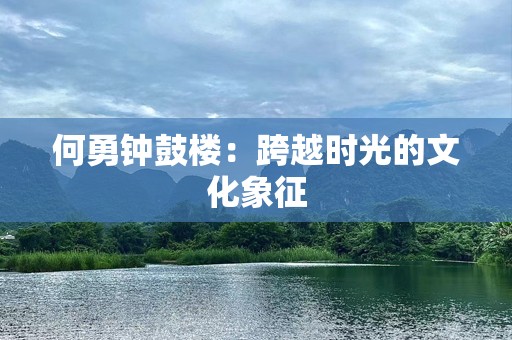 何勇钟鼓楼：跨越时光的文化象征