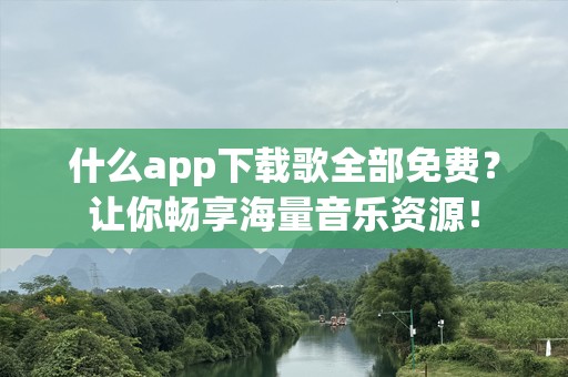 什么app下载歌全部免费？让你畅享海量音乐资源！