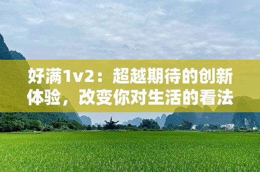 好满1v2：超越期待的创新体验，改变你对生活的看法