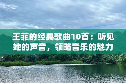 王菲的经典歌曲10首：听见她的声音，领略音乐的魅力