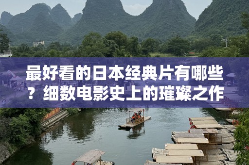 最好看的日本经典片有哪些？细数电影史上的璀璨之作