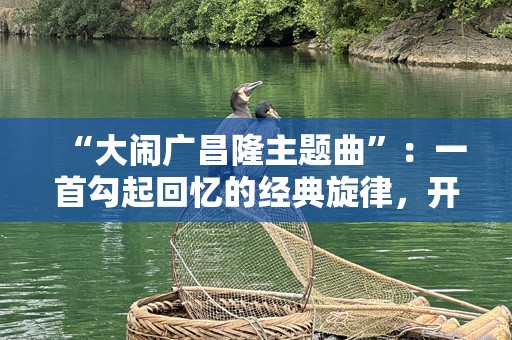 “大闹广昌隆主题曲”：一首勾起回忆的经典旋律，开启无限可能