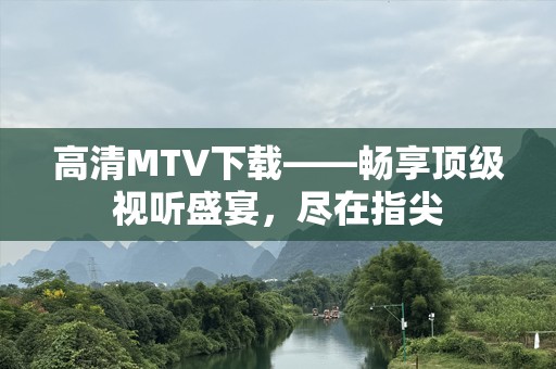 高清MTV下载——畅享顶级视听盛宴，尽在指尖
