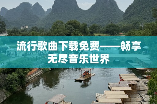流行歌曲下载免费——畅享无尽音乐世界