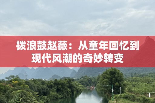 拨浪鼓赵薇：从童年回忆到现代风潮的奇妙转变