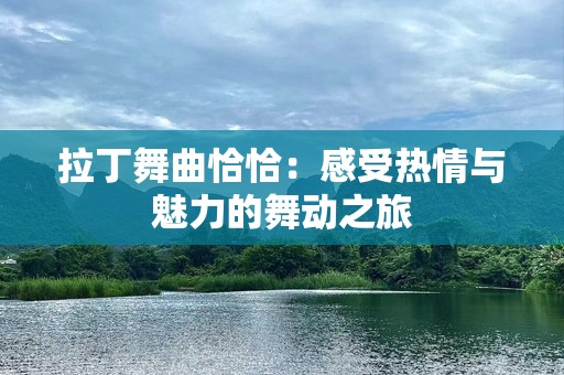 拉丁舞曲恰恰：感受热情与魅力的舞动之旅