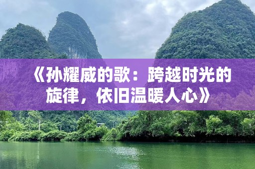 《孙耀威的歌：跨越时光的旋律，依旧温暖人心》