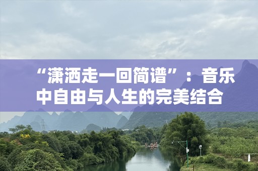 “潇洒走一回简谱”：音乐中自由与人生的完美结合