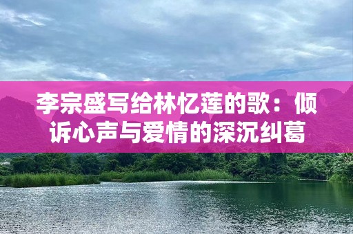李宗盛写给林忆莲的歌：倾诉心声与爱情的深沉纠葛