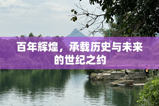 百年辉煌，承载历史与未来的世纪之约