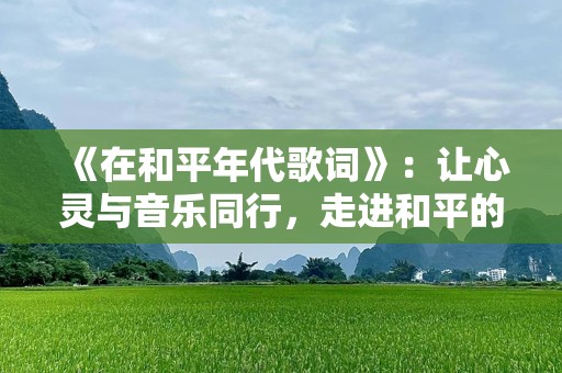 《在和平年代歌词》：让心灵与音乐同行，走进和平的美好时光