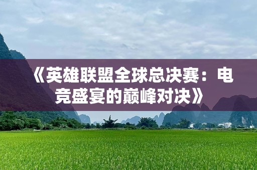 《英雄联盟全球总决赛：电竞盛宴的巅峰对决》