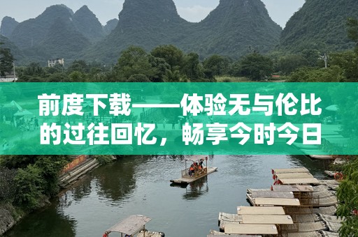 前度下载——体验无与伦比的过往回忆，畅享今时今日的精彩