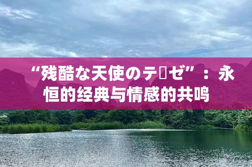“残酷な天使のテーゼ”：永恒的经典与情感的共鸣