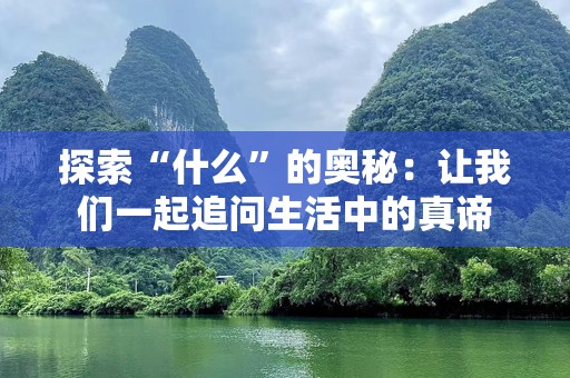 探索“什么”的奥秘：让我们一起追问生活中的真谛
