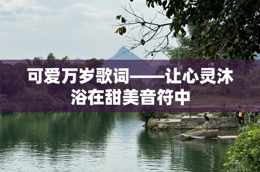 可爱万岁歌词——让心灵沐浴在甜美音符中